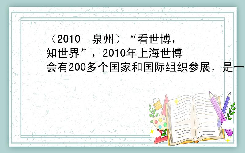 （2010•泉州）“看世博，知世界”，2010年上海世博会有200多个国家和国际组织参展，是一次世界文化交流盛会．读图，