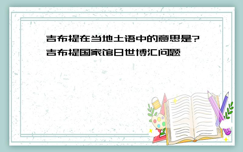 吉布提在当地土语中的意思是?吉布提国家馆日世博汇问题