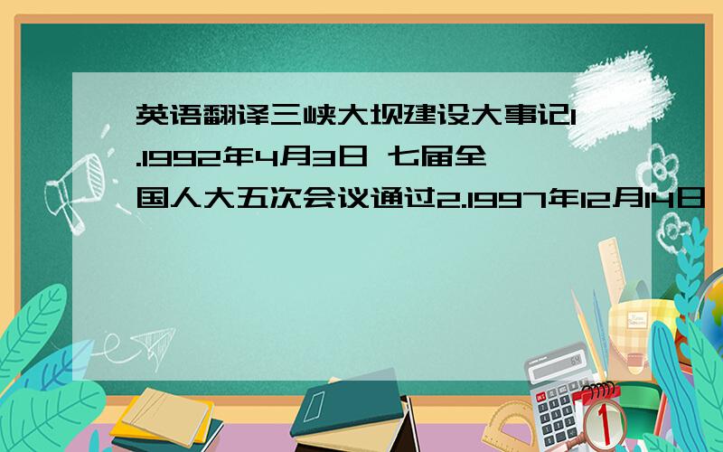 英语翻译三峡大坝建设大事记1.1992年4月3日 七届全国人大五次会议通过2.1997年12月14日 主体工程开工3.1