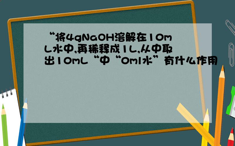 “将4gNaOH溶解在10mL水中,再稀释成1L,从中取出10mL“中“0ml水”有什么作用