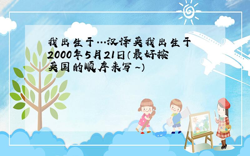 我出生于...汉译英我出生于2000年5月21日（最好按英国的顺序来写~）