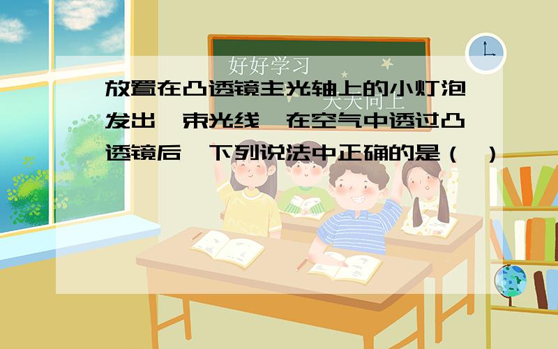 放置在凸透镜主光轴上的小灯泡发出一束光线,在空气中透过凸透镜后,下列说法中正确的是（ ）