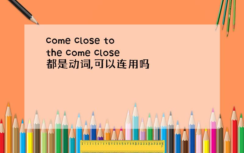 come close to the come close都是动词,可以连用吗