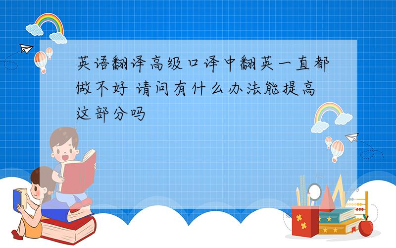 英语翻译高级口译中翻英一直都做不好 请问有什么办法能提高这部分吗