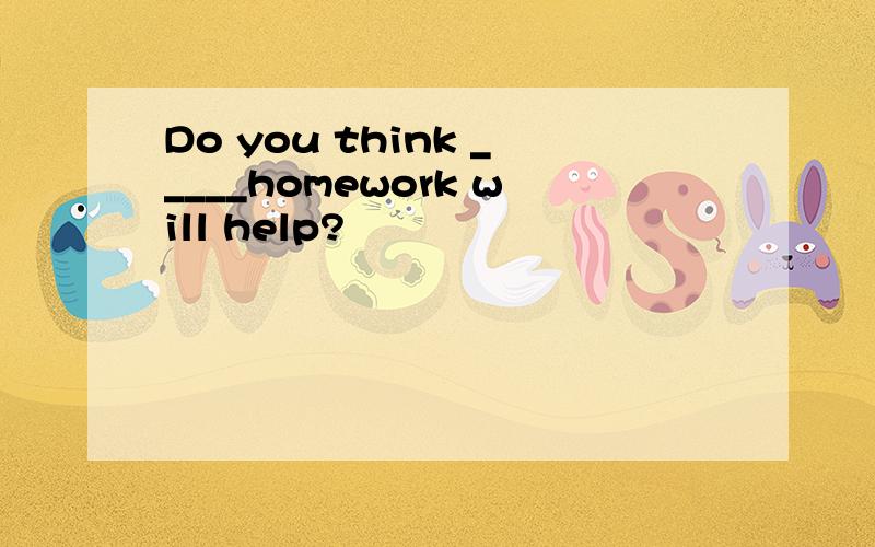 Do you think _____homework will help?