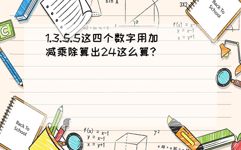 1.3.5.5这四个数字用加减乘除算出24这么算?