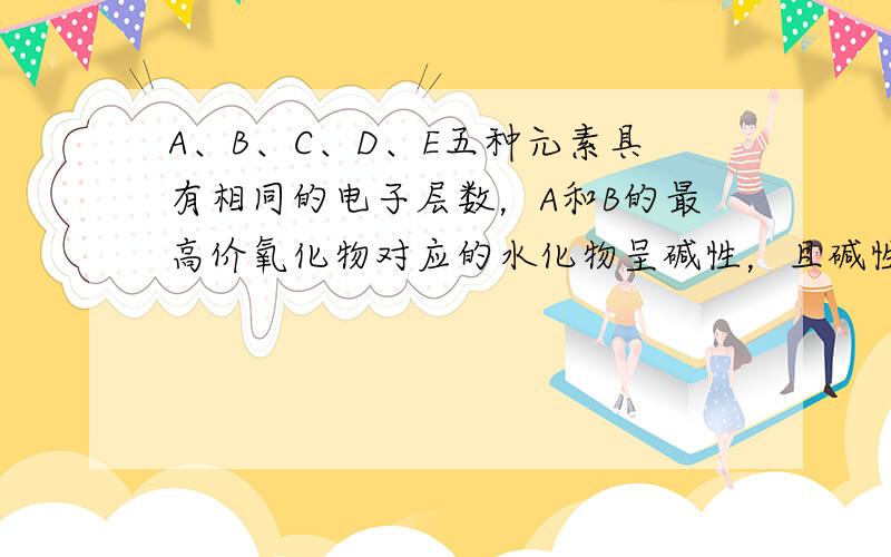 A、B、C、D、E五种元素具有相同的电子层数，A和B的最高价氧化物对应的水化物呈碱性，且碱性B＞A；C和D的气态氢化物的