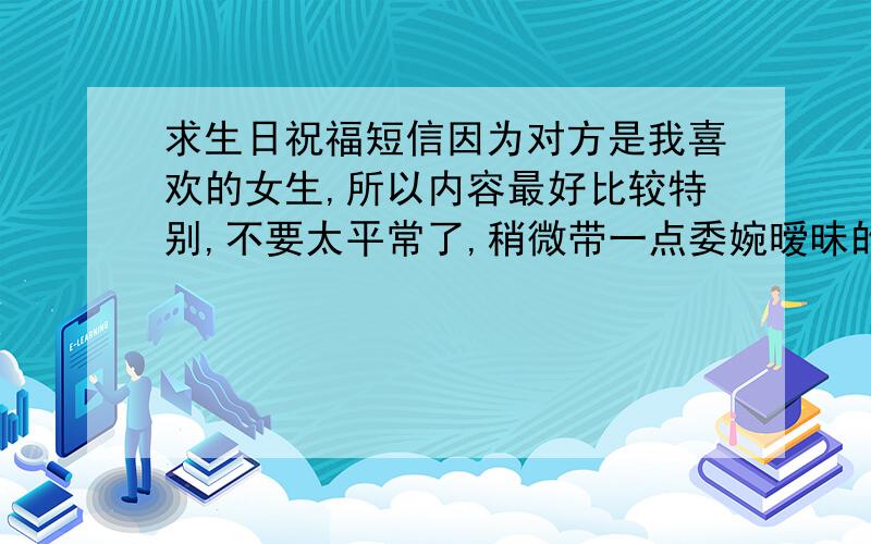 求生日祝福短信因为对方是我喜欢的女生,所以内容最好比较特别,不要太平常了,稍微带一点委婉暧昧的成分,