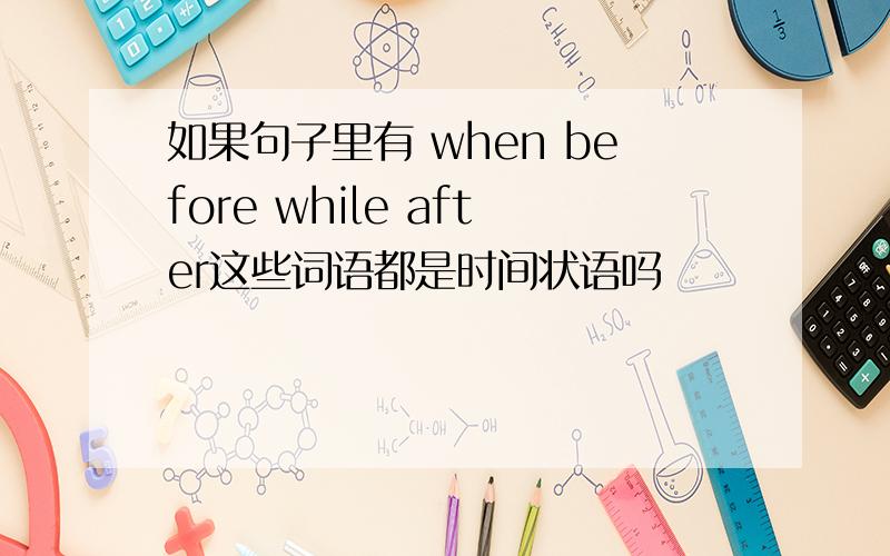 如果句子里有 when before while after这些词语都是时间状语吗