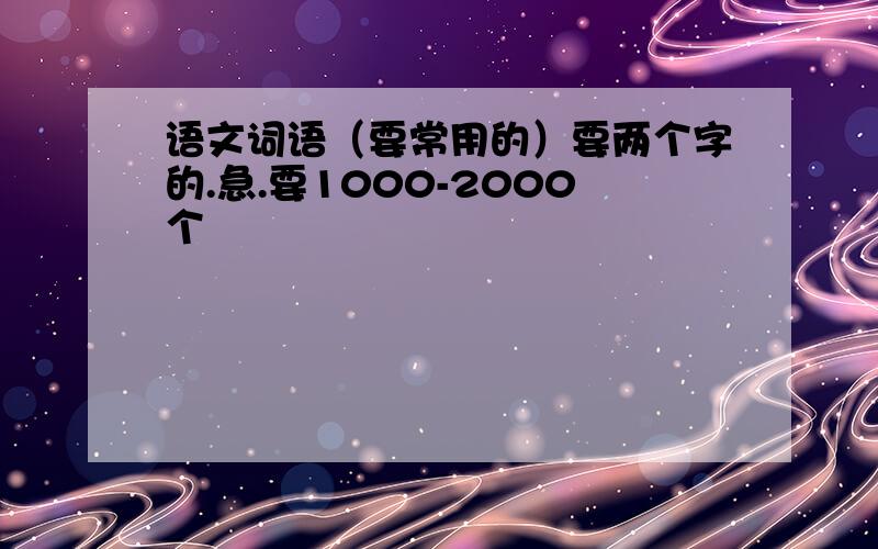 语文词语（要常用的）要两个字的.急.要1000-2000个