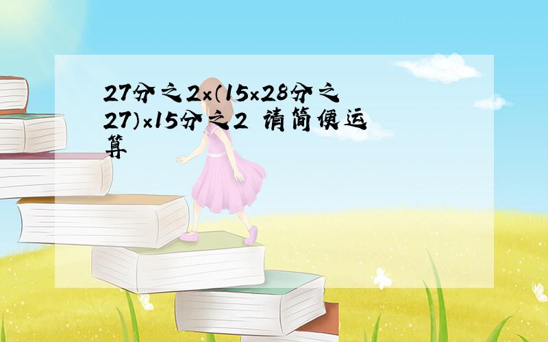 27分之2×（15×28分之27）×15分之2 请简便运算