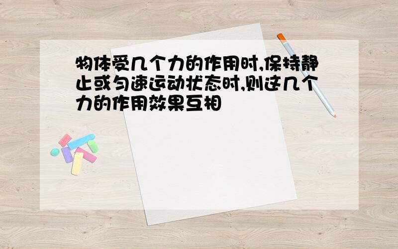 物体受几个力的作用时,保持静止或匀速运动状态时,则这几个力的作用效果互相