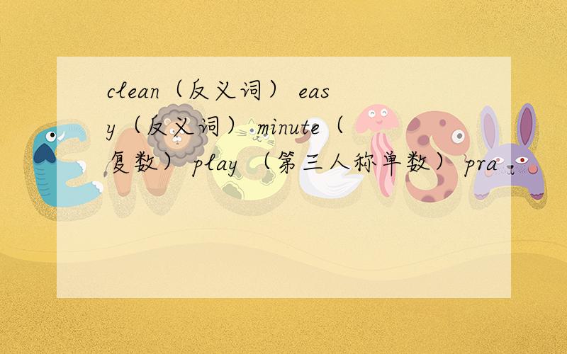 clean（反义词） easy（反义词） minute（复数） play （第三人称单数） pra