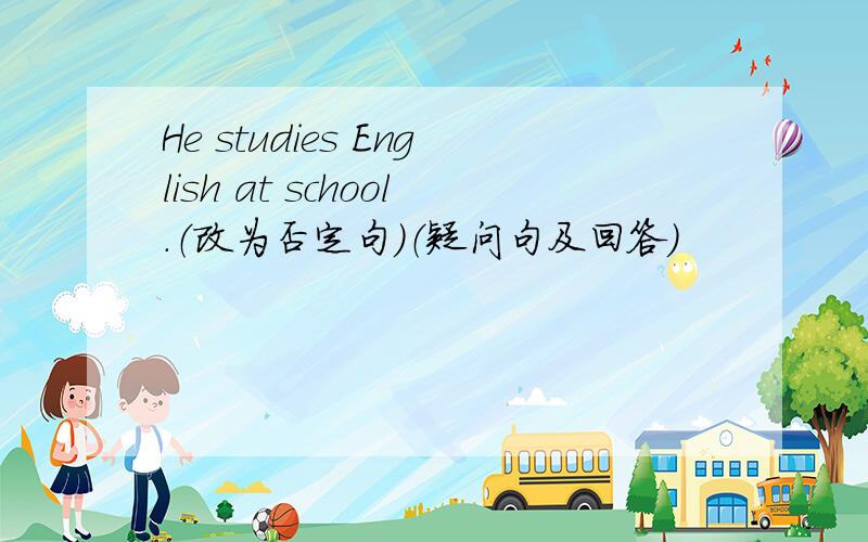 He studies English at school.（改为否定句）（疑问句及回答）