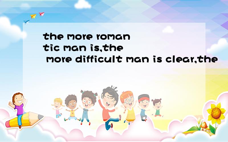 the more romantic man is,the more difficult man is clear,the