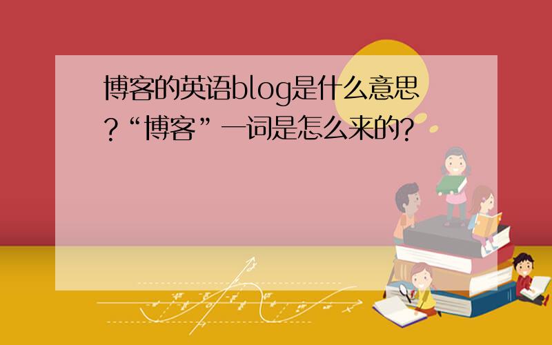 博客的英语blog是什么意思?“博客”一词是怎么来的?