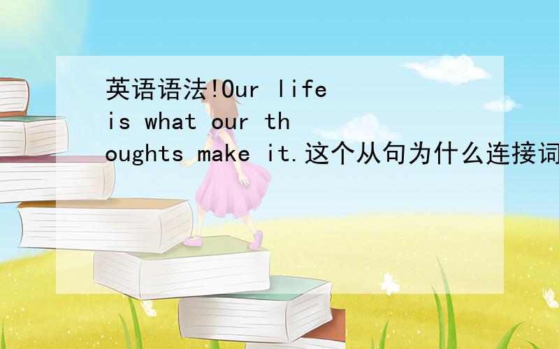 英语语法!Our life is what our thoughts make it.这个从句为什么连接词要用what不