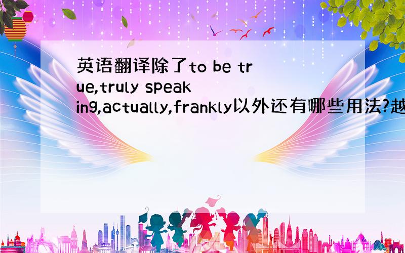 英语翻译除了to be true,truly speaking,actually,frankly以外还有哪些用法?越地道