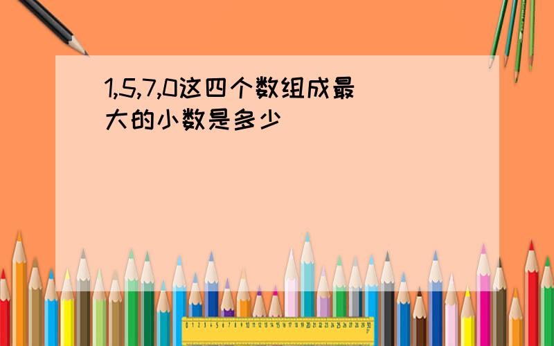 1,5,7,0这四个数组成最大的小数是多少