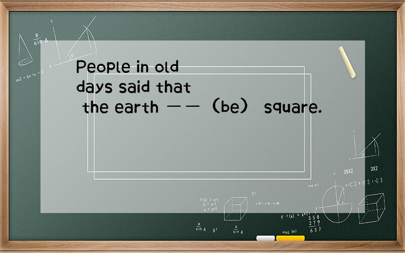 People in old days said that the earth ——（be） square.