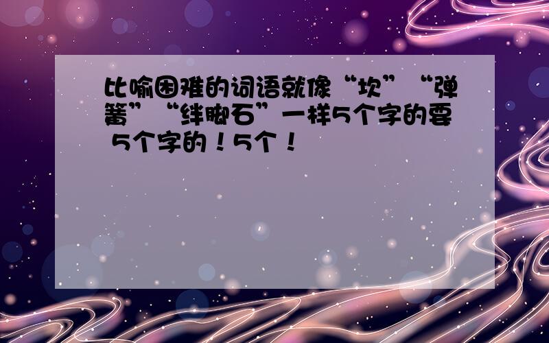 比喻困难的词语就像“坎”“弹簧”“绊脚石”一样5个字的要 5个字的！5个！