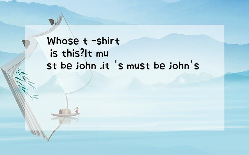 Whose t -shirt is this?It must be john .it 's must be john's