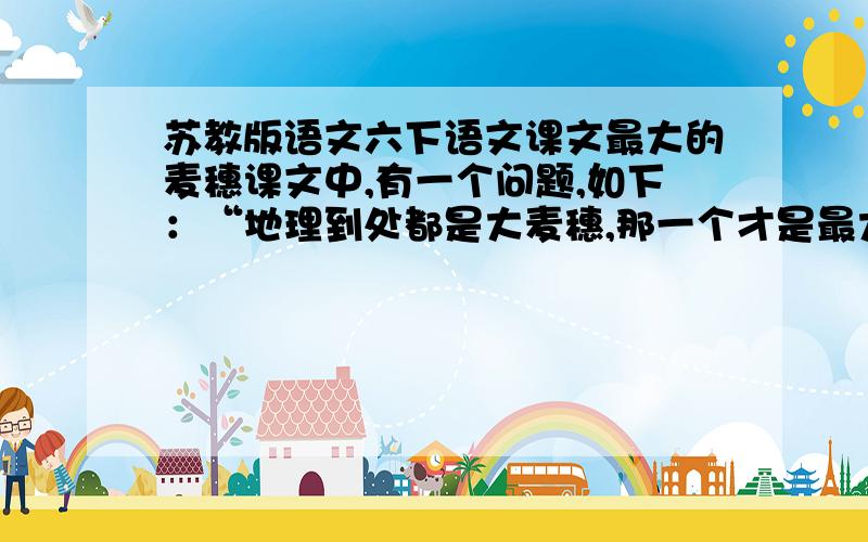 苏教版语文六下语文课文最大的麦穗课文中,有一个问题,如下：“地理到处都是大麦穗,那一个才是最大的呢