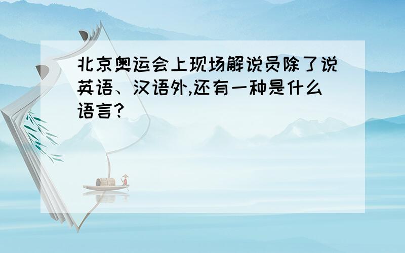 北京奥运会上现场解说员除了说英语、汉语外,还有一种是什么语言?