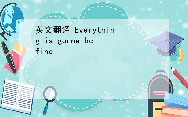 英文翻译 Everything is gonna be fine