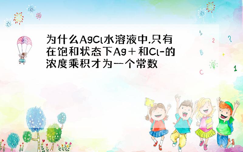 为什么AgCl水溶液中.只有在饱和状态下Ag＋和Cl-的浓度乘积才为一个常数