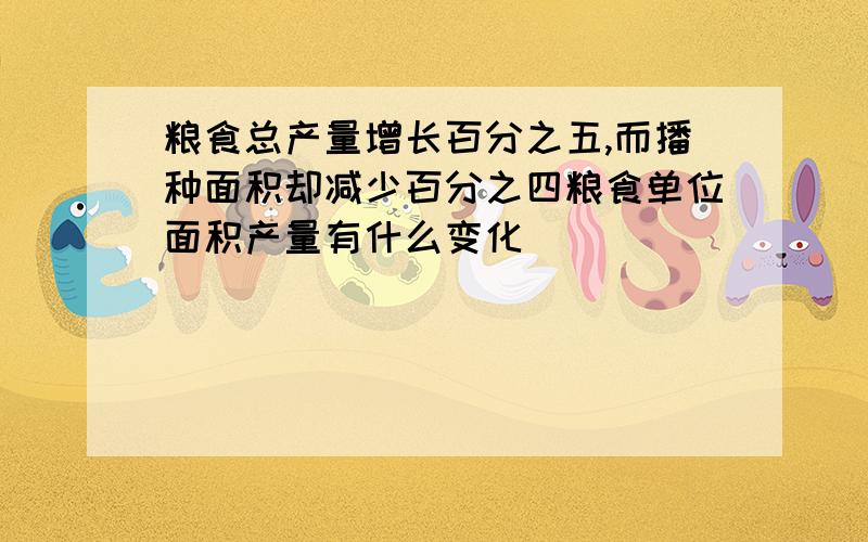 粮食总产量增长百分之五,而播种面积却减少百分之四粮食单位面积产量有什么变化