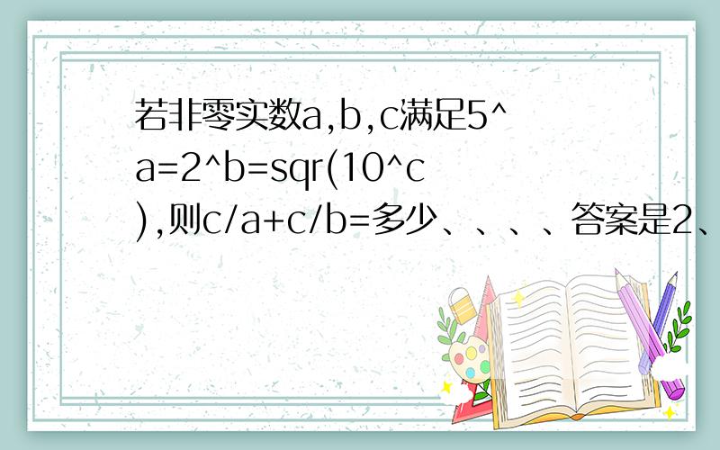 若非零实数a,b,c满足5^a=2^b=sqr(10^c),则c/a+c/b=多少、、、、答案是2、求过程