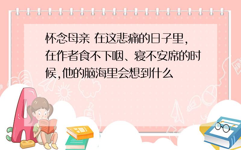 怀念母亲 在这悲痛的日子里,在作者食不下咽、寝不安席的时候,他的脑海里会想到什么