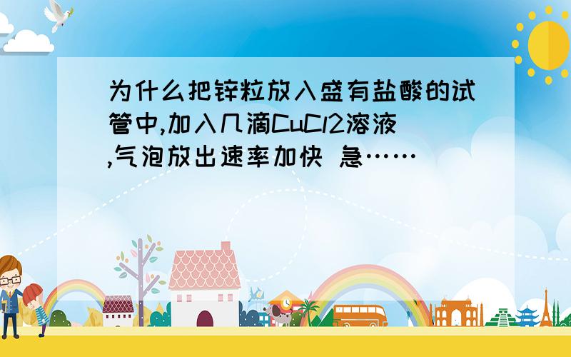 为什么把锌粒放入盛有盐酸的试管中,加入几滴CuCl2溶液,气泡放出速率加快 急……