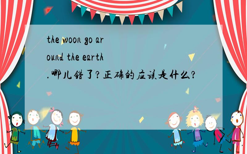 the woon go around the earth.哪儿错了?正确的应该是什么?