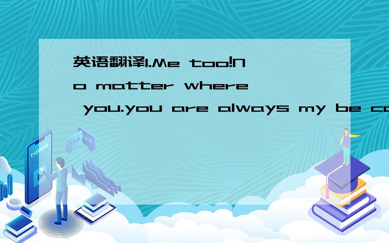 英语翻译1.Me too!No matter where you.you are always my be concer