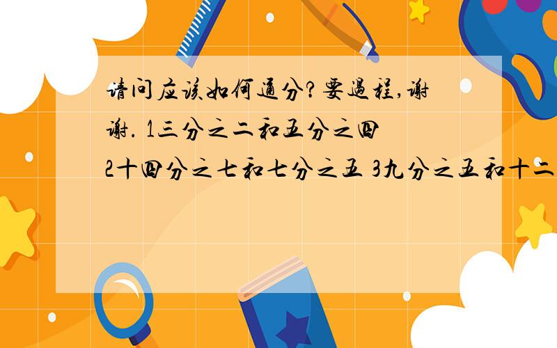 请问应该如何通分?要过程,谢谢. 1三分之二和五分之四 2十四分之七和七分之五 3九分之五和十二分