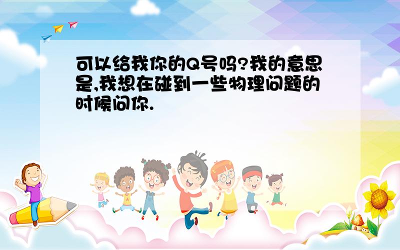 可以给我你的Q号吗?我的意思是,我想在碰到一些物理问题的时候问你.