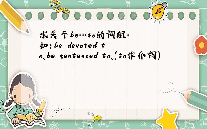 求关于be...to的词组.如：be devoted to、be sentenced to、(to作介词)