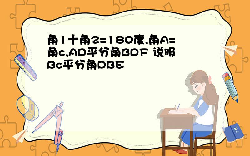 角1十角2=180度,角A=角c,AD平分角BDF 说服Bc平分角DBE