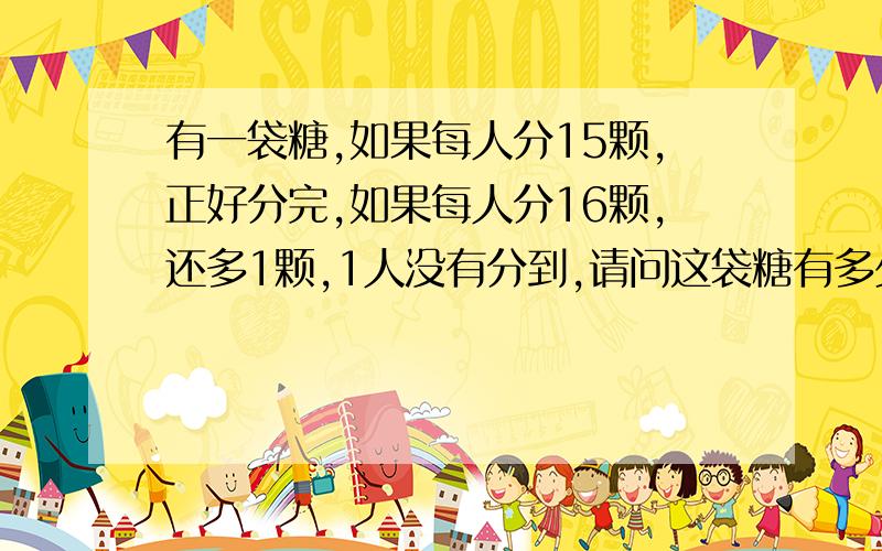 有一袋糖,如果每人分15颗,正好分完,如果每人分16颗,还多1颗,1人没有分到,请问这袋糖有多少颗.