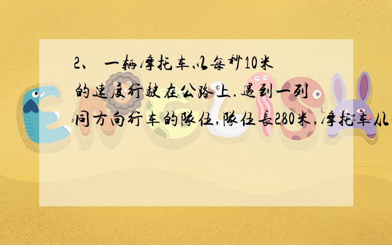 2、 一辆摩托车以每秒10米的速度行驶在公路上.遇到一列同方向行车的队伍,队伍长280米,摩托车从旁边通过