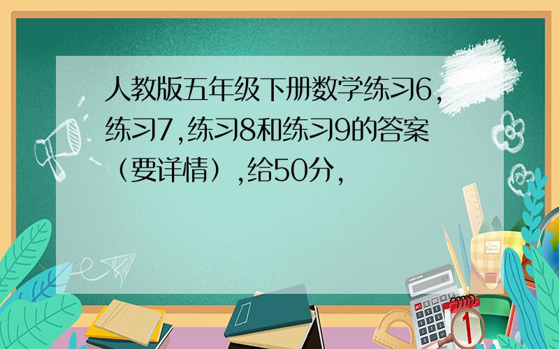 人教版五年级下册数学练习6,练习7,练习8和练习9的答案（要详情）,给50分,