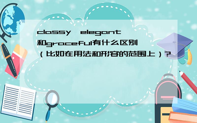 classy,elegant和graceful有什么区别（比如在用法和形容的范围上）?