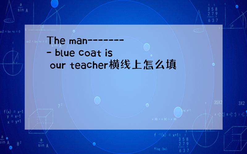 The man-------- blue coat is our teacher横线上怎么填