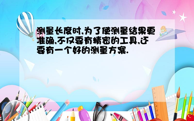 测量长度时,为了使测量结果更准确,不仅要有精密的工具,还要有一个好的测量方案.