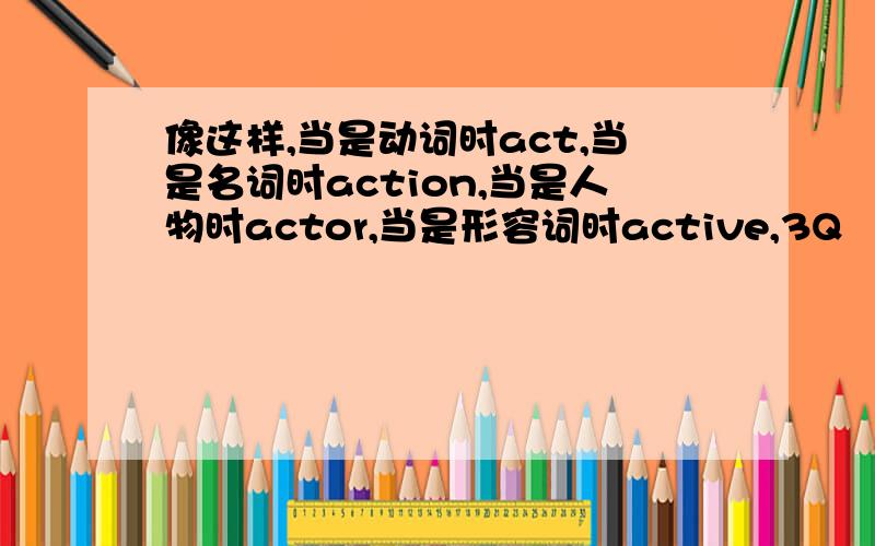 像这样,当是动词时act,当是名词时action,当是人物时actor,当是形容词时active,3Q