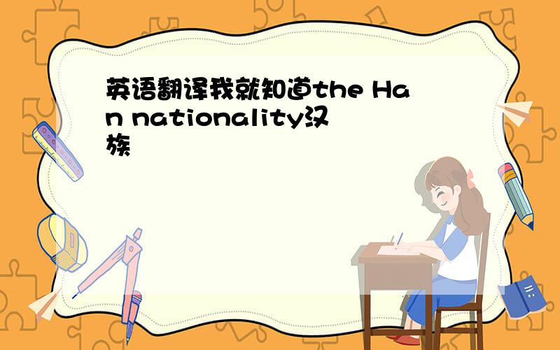 英语翻译我就知道the Han nationality汉族