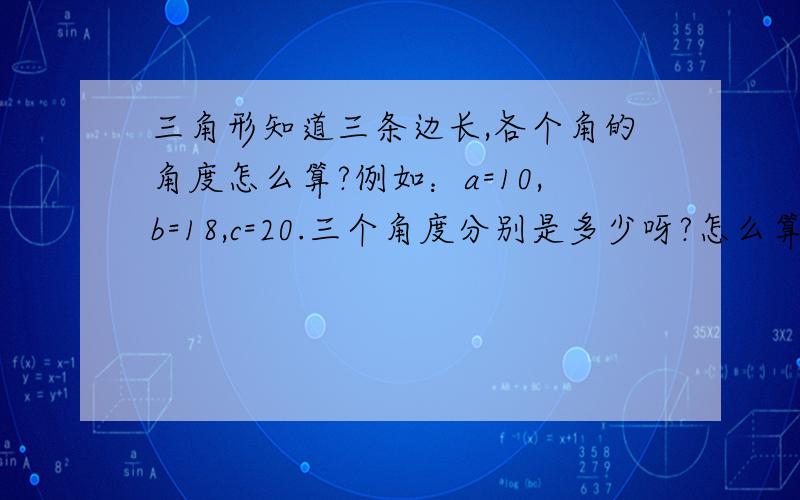 三角形知道三条边长,各个角的角度怎么算?例如：a=10,b=18,c=20.三个角度分别是多少呀?怎么算呀