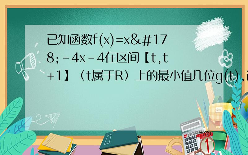 已知函数f(x)=x²-4x-4在区间【t,t+1】（t属于R）上的最小值几位g(t),试写出g（t）的函数表